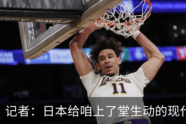 记者：日本给咱上了堂生动的现代篮球课 多项核心数据领先我们